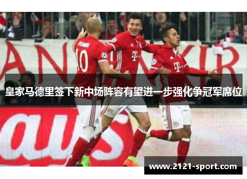 皇家马德里签下新中场阵容有望进一步强化争冠军席位