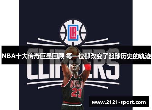 NBA十大传奇巨星回顾 每一位都改变了篮球历史的轨迹