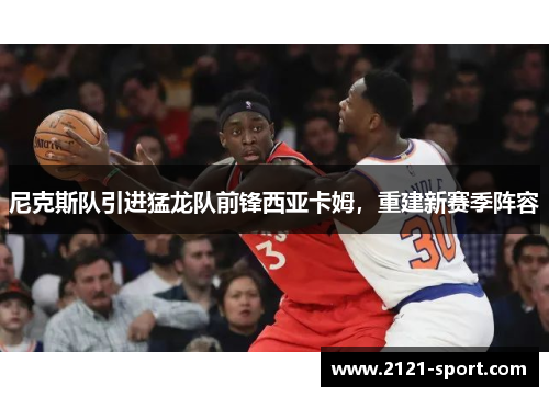 尼克斯队引进猛龙队前锋西亚卡姆，重建新赛季阵容