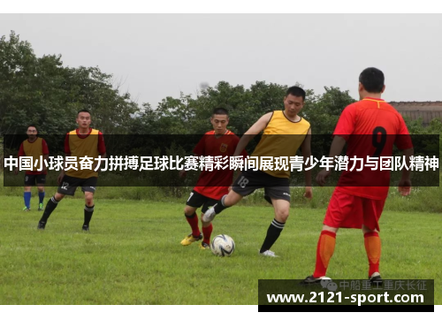 中国小球员奋力拼搏足球比赛精彩瞬间展现青少年潜力与团队精神