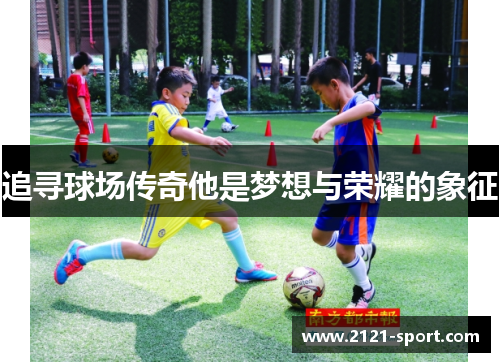 追寻球场传奇他是梦想与荣耀的象征