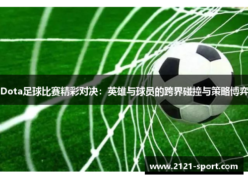 Dota足球比赛精彩对决：英雄与球员的跨界碰撞与策略博弈