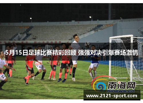 5月15日足球比赛精彩回顾 强强对决引爆赛场激情