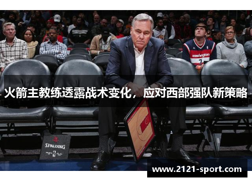 火箭主教练透露战术变化，应对西部强队新策略
