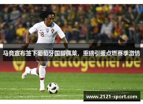 马竞宣布签下葡萄牙国脚佩莱，重磅引援点燃赛季激情