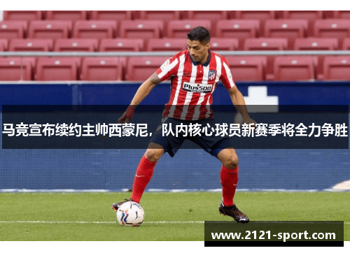 马竞宣布续约主帅西蒙尼，队内核心球员新赛季将全力争胜