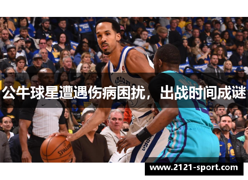 公牛球星遭遇伤病困扰，出战时间成谜