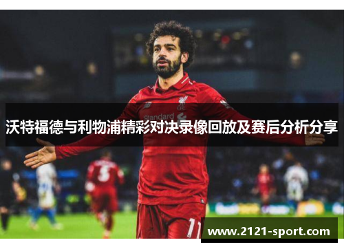 沃特福德与利物浦精彩对决录像回放及赛后分析分享