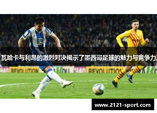 瓦哈卡与利昂的激烈对决揭示了墨西哥足球的魅力与竞争力